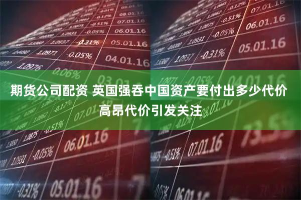 期货公司配资 英国强吞中国资产要付出多少代价 高昂代价引发关注