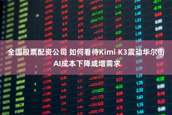 全国股票配资公司 如何看待Kimi K3震动华尔街 AI成本下降或增需求