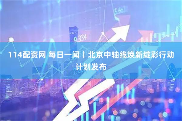 114配资网 每日一闻丨北京中轴线焕新绽彩行动计划发布