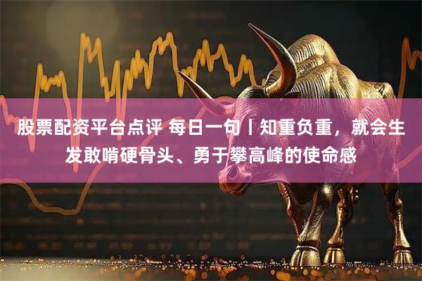股票配资平台点评 每日一句丨知重负重，就会生发敢啃硬骨头、勇于攀高峰的使命感